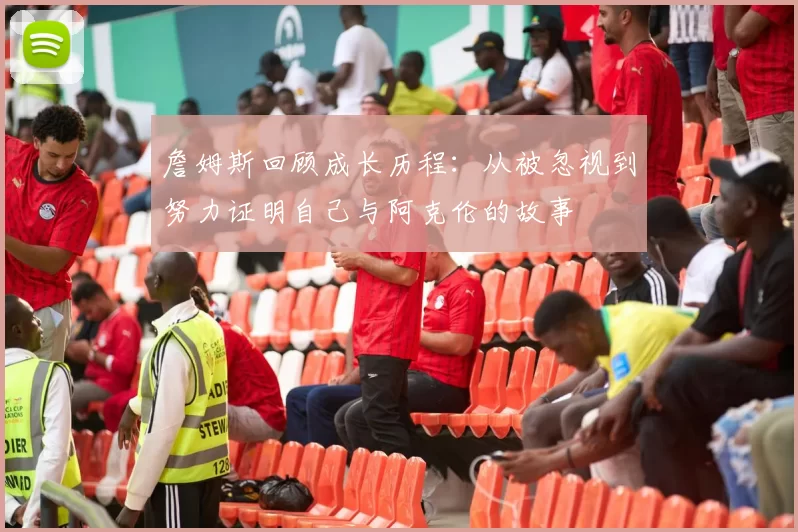 詹姆斯回顾成长历程：从被忽视到努力证明自己与阿克伦的故事